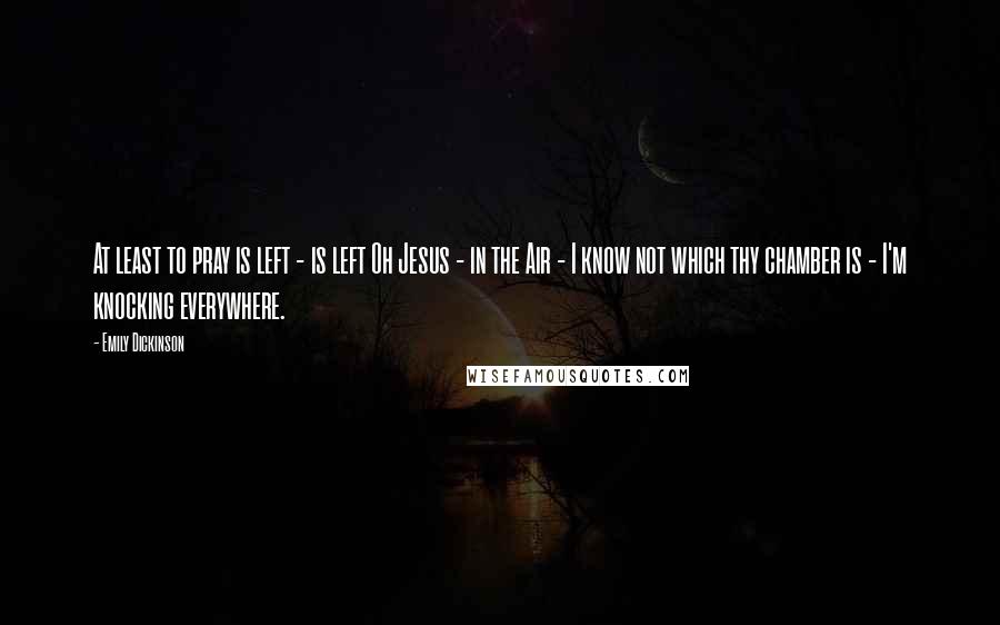 Emily Dickinson Quotes: At least to pray is left - is left Oh Jesus - in the Air - I know not which thy chamber is - I'm knocking everywhere.