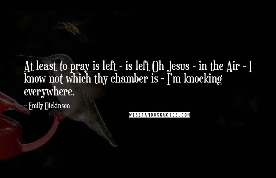 Emily Dickinson Quotes: At least to pray is left - is left Oh Jesus - in the Air - I know not which thy chamber is - I'm knocking everywhere.