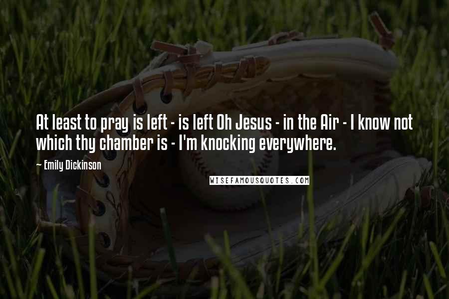 Emily Dickinson Quotes: At least to pray is left - is left Oh Jesus - in the Air - I know not which thy chamber is - I'm knocking everywhere.