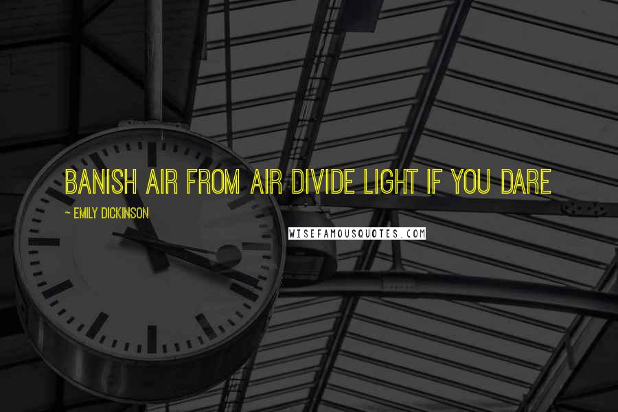 Emily Dickinson Quotes: Banish Air from Air Divide Light if you dare