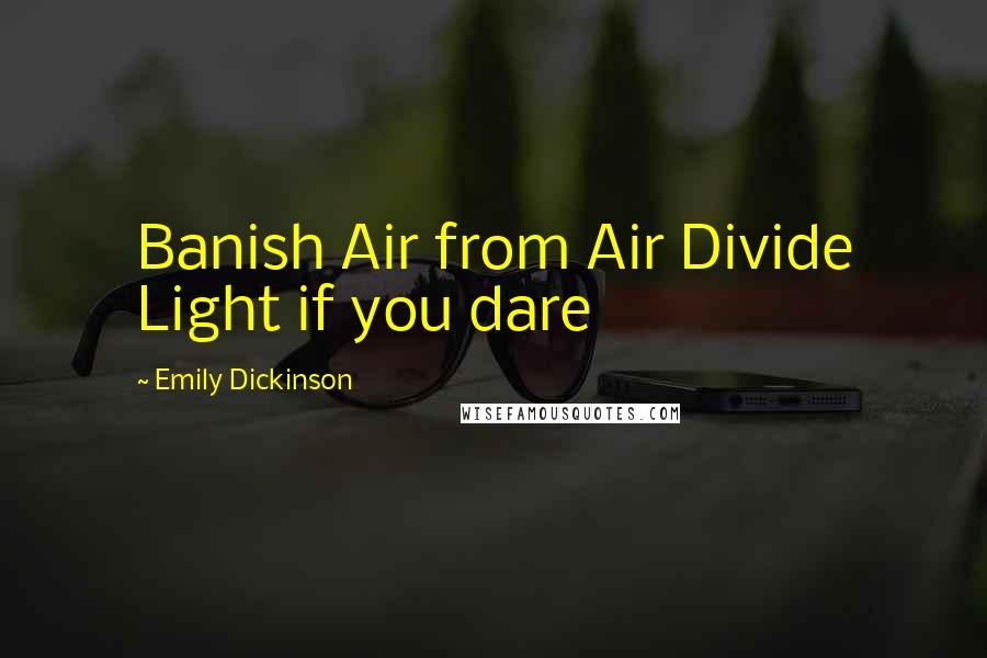 Emily Dickinson Quotes: Banish Air from Air Divide Light if you dare