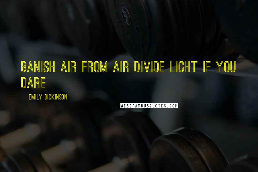 Emily Dickinson Quotes: Banish Air from Air Divide Light if you dare