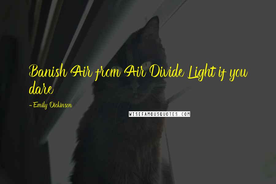 Emily Dickinson Quotes: Banish Air from Air Divide Light if you dare