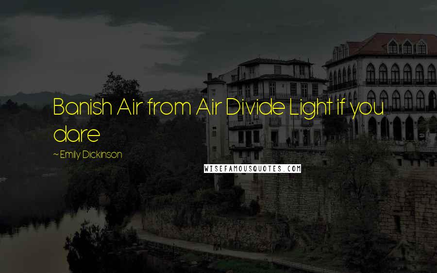 Emily Dickinson Quotes: Banish Air from Air Divide Light if you dare