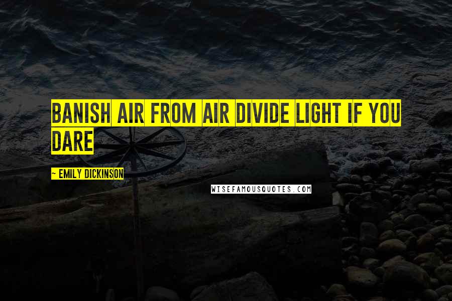 Emily Dickinson Quotes: Banish Air from Air Divide Light if you dare