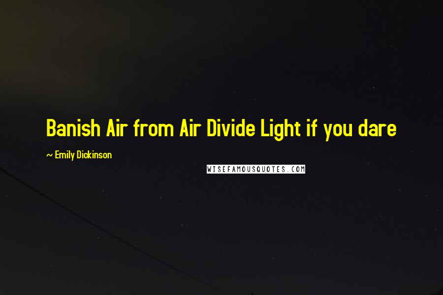 Emily Dickinson Quotes: Banish Air from Air Divide Light if you dare