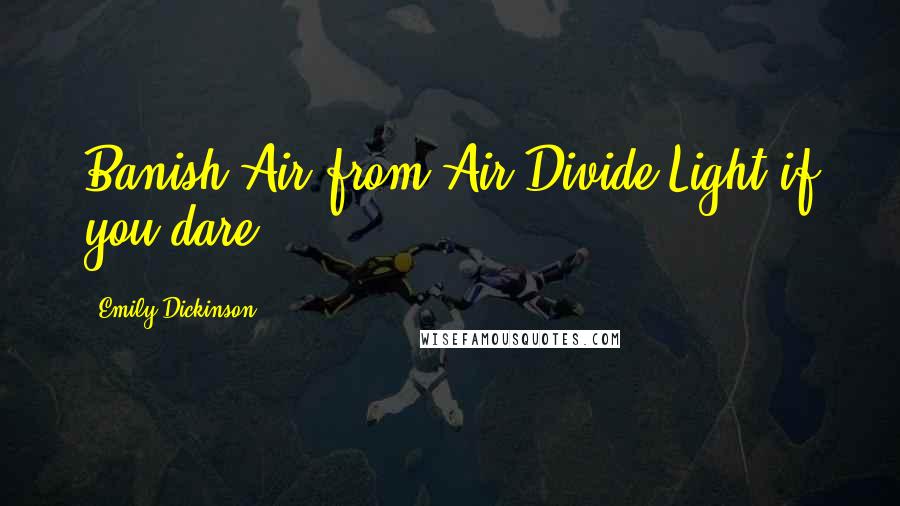 Emily Dickinson Quotes: Banish Air from Air Divide Light if you dare