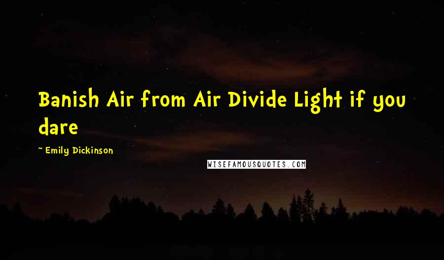 Emily Dickinson Quotes: Banish Air from Air Divide Light if you dare