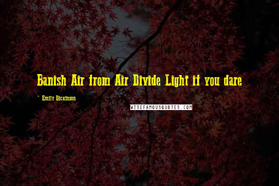 Emily Dickinson Quotes: Banish Air from Air Divide Light if you dare