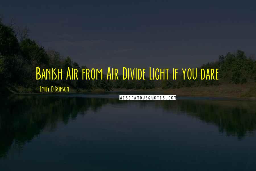 Emily Dickinson Quotes: Banish Air from Air Divide Light if you dare