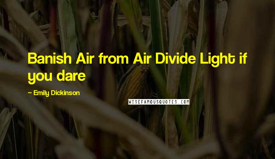 Emily Dickinson Quotes: Banish Air from Air Divide Light if you dare