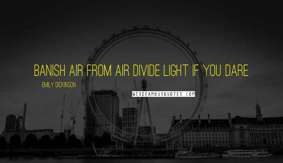 Emily Dickinson Quotes: Banish Air from Air Divide Light if you dare