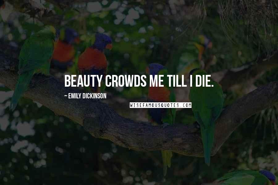 Emily Dickinson Quotes: Beauty crowds me till I die.