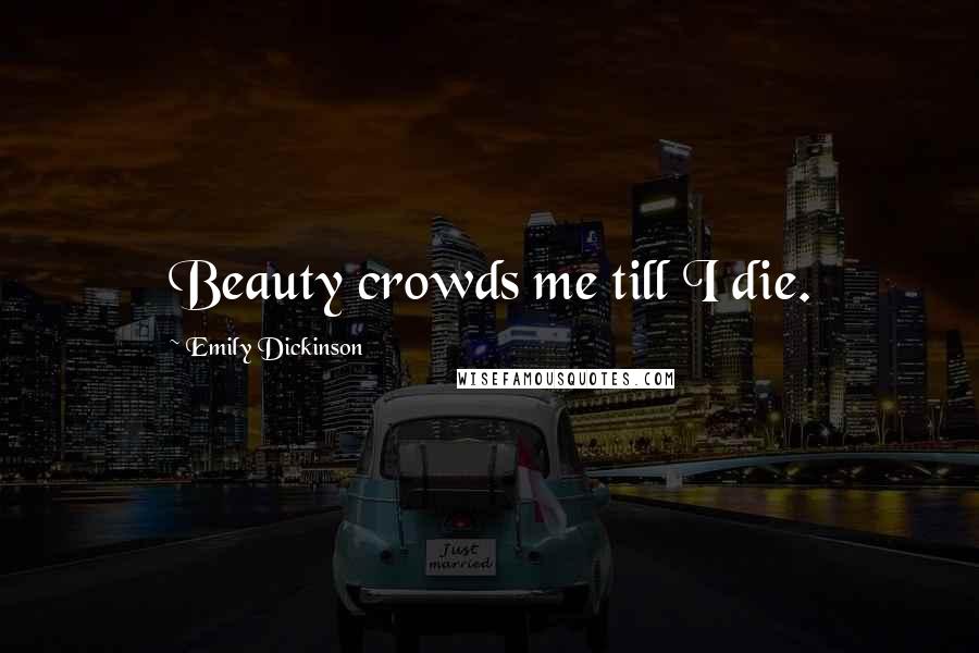 Emily Dickinson Quotes: Beauty crowds me till I die.