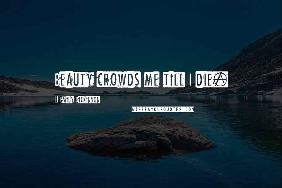 Emily Dickinson Quotes: Beauty crowds me till I die.