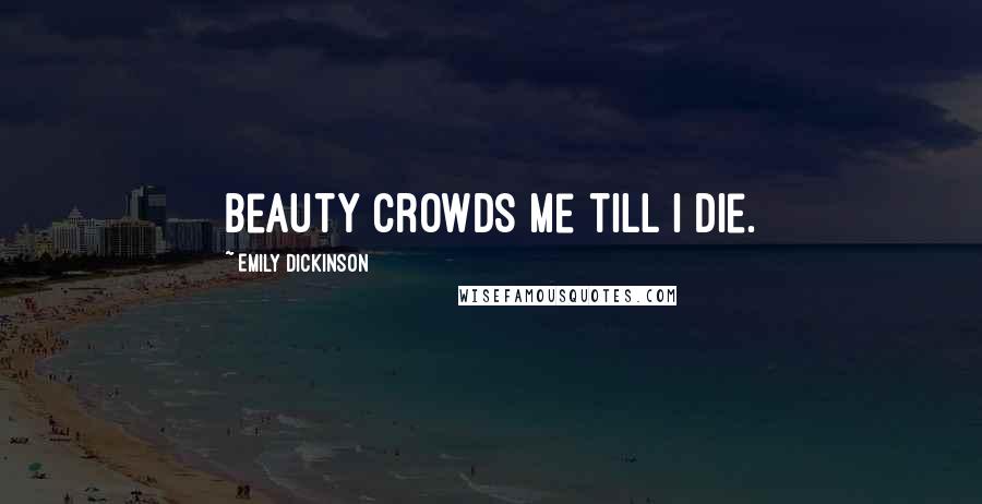 Emily Dickinson Quotes: Beauty crowds me till I die.