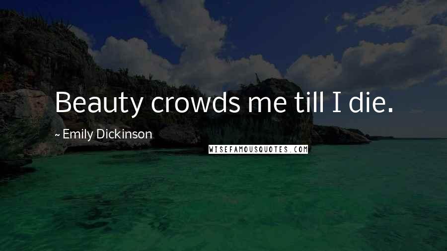 Emily Dickinson Quotes: Beauty crowds me till I die.