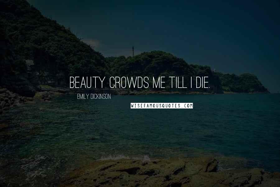Emily Dickinson Quotes: Beauty crowds me till I die.