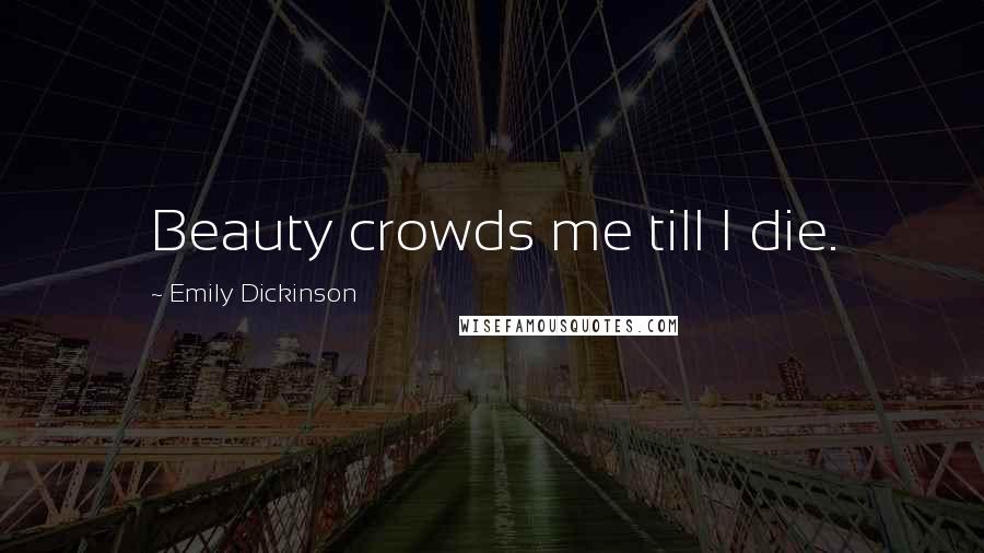 Emily Dickinson Quotes: Beauty crowds me till I die.