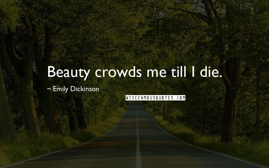 Emily Dickinson Quotes: Beauty crowds me till I die.