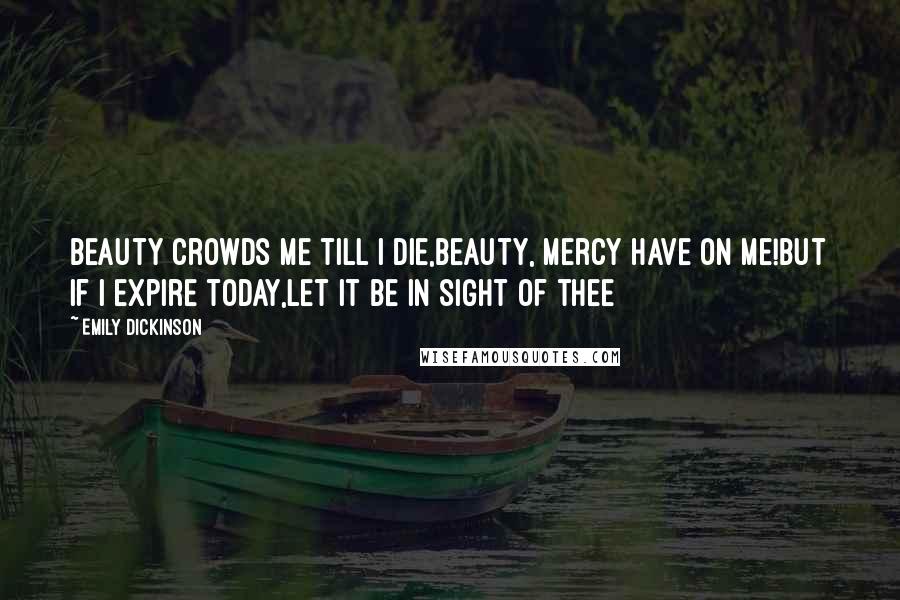 Emily Dickinson Quotes: Beauty crowds me till I die,Beauty, mercy have on me!But if I expire today,Let it be in sight of thee