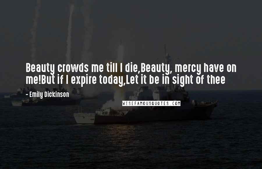 Emily Dickinson Quotes: Beauty crowds me till I die,Beauty, mercy have on me!But if I expire today,Let it be in sight of thee