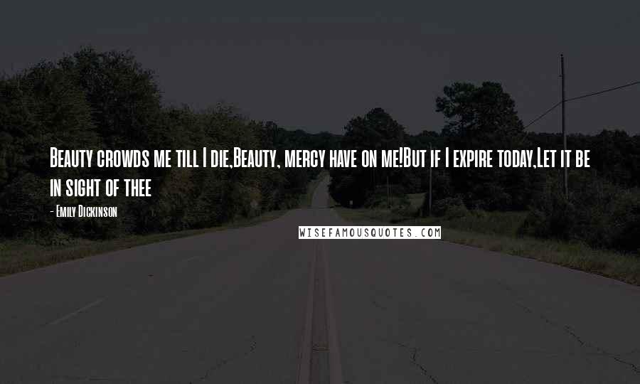 Emily Dickinson Quotes: Beauty crowds me till I die,Beauty, mercy have on me!But if I expire today,Let it be in sight of thee