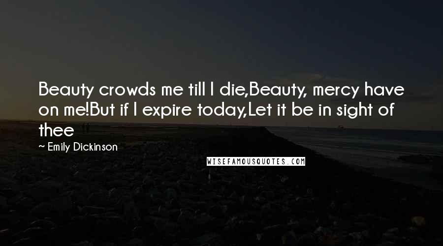 Emily Dickinson Quotes: Beauty crowds me till I die,Beauty, mercy have on me!But if I expire today,Let it be in sight of thee