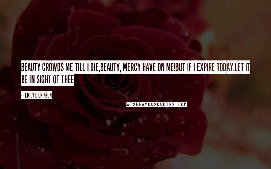 Emily Dickinson Quotes: Beauty crowds me till I die,Beauty, mercy have on me!But if I expire today,Let it be in sight of thee