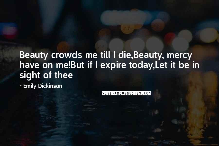 Emily Dickinson Quotes: Beauty crowds me till I die,Beauty, mercy have on me!But if I expire today,Let it be in sight of thee