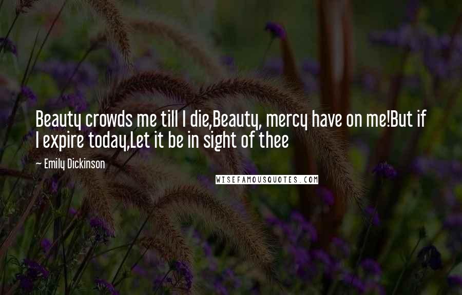 Emily Dickinson Quotes: Beauty crowds me till I die,Beauty, mercy have on me!But if I expire today,Let it be in sight of thee