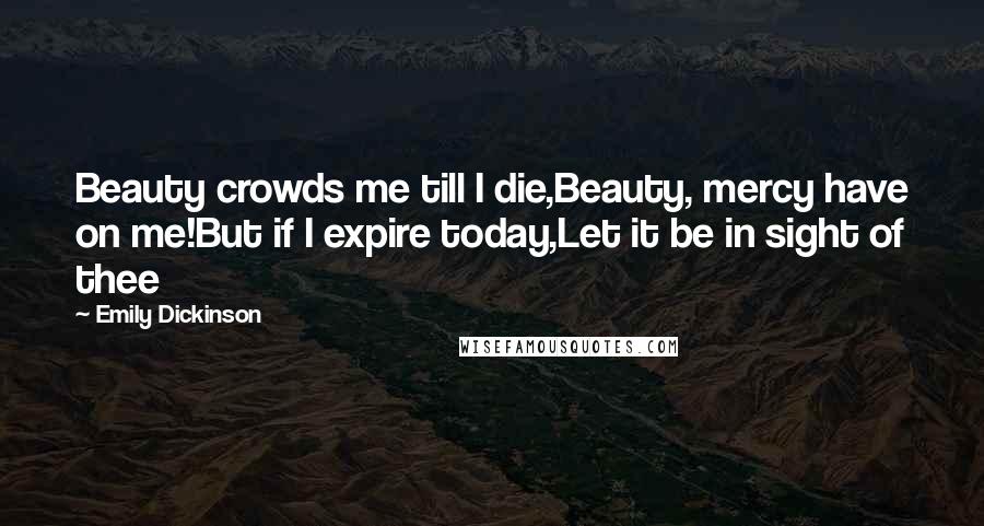 Emily Dickinson Quotes: Beauty crowds me till I die,Beauty, mercy have on me!But if I expire today,Let it be in sight of thee