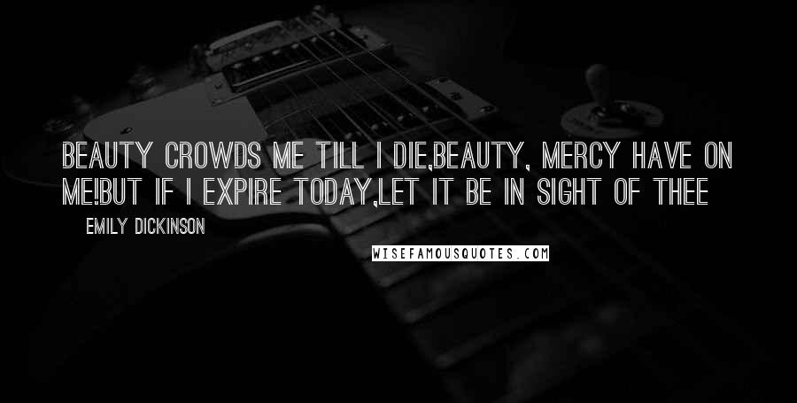 Emily Dickinson Quotes: Beauty crowds me till I die,Beauty, mercy have on me!But if I expire today,Let it be in sight of thee