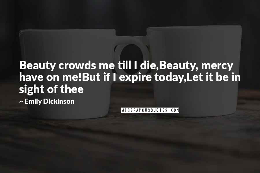 Emily Dickinson Quotes: Beauty crowds me till I die,Beauty, mercy have on me!But if I expire today,Let it be in sight of thee