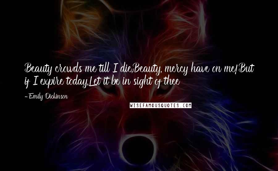 Emily Dickinson Quotes: Beauty crowds me till I die,Beauty, mercy have on me!But if I expire today,Let it be in sight of thee