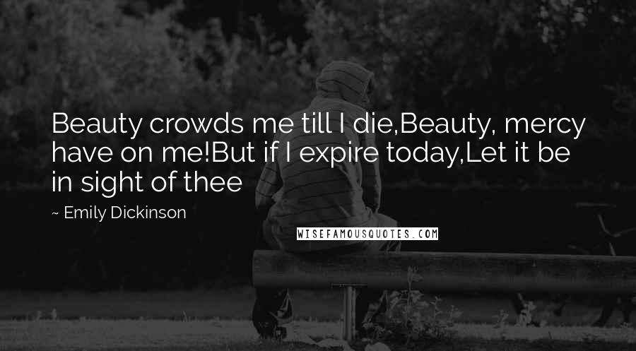 Emily Dickinson Quotes: Beauty crowds me till I die,Beauty, mercy have on me!But if I expire today,Let it be in sight of thee