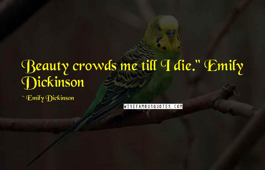 Emily Dickinson Quotes: Beauty crowds me till I die." Emily Dickinson