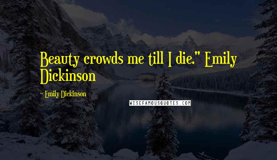 Emily Dickinson Quotes: Beauty crowds me till I die." Emily Dickinson
