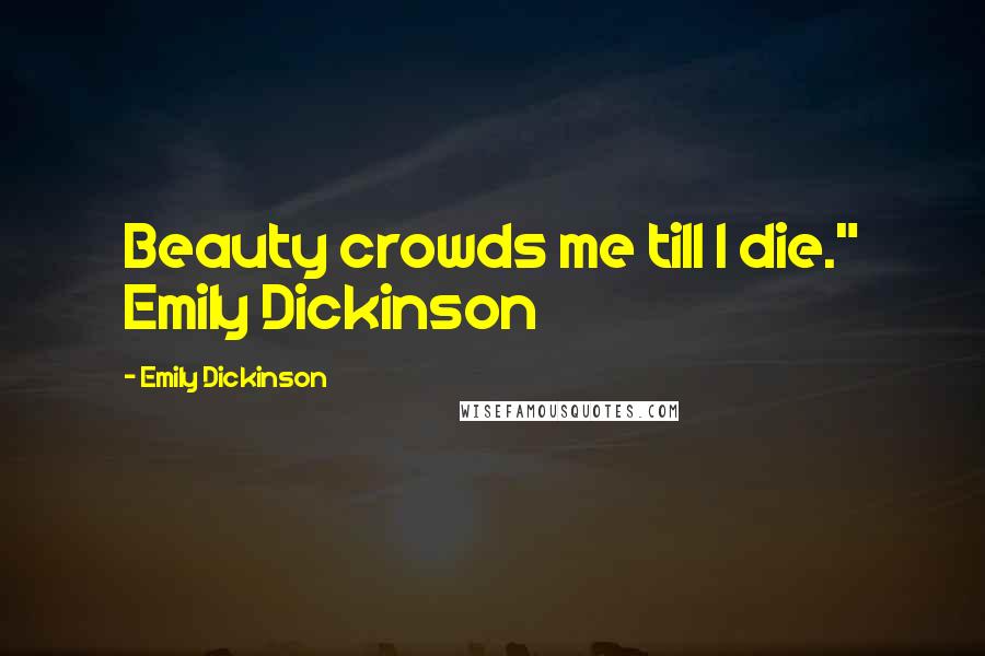 Emily Dickinson Quotes: Beauty crowds me till I die." Emily Dickinson