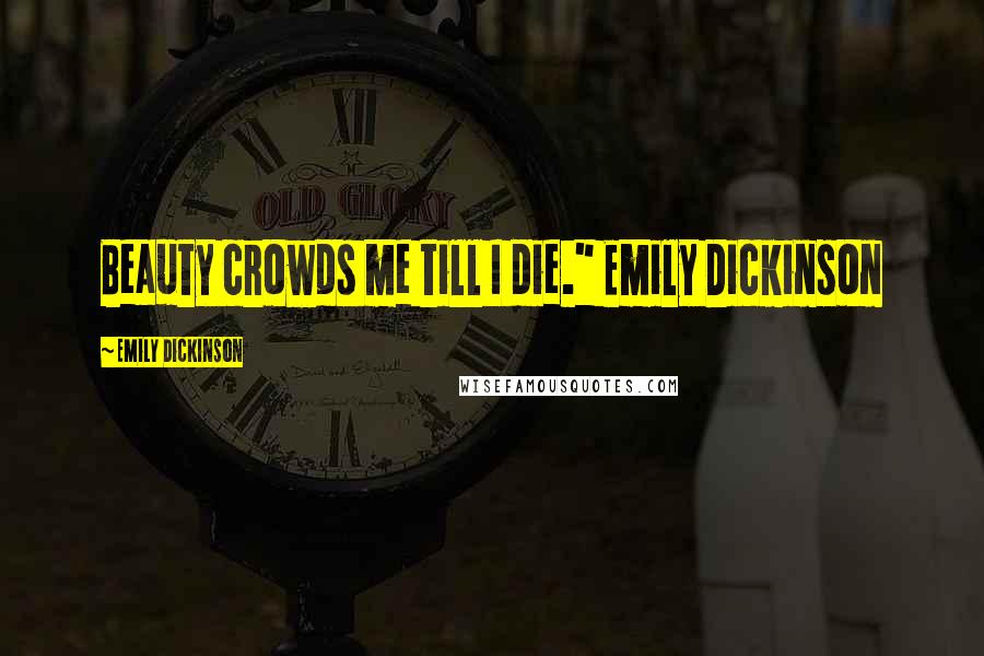 Emily Dickinson Quotes: Beauty crowds me till I die." Emily Dickinson