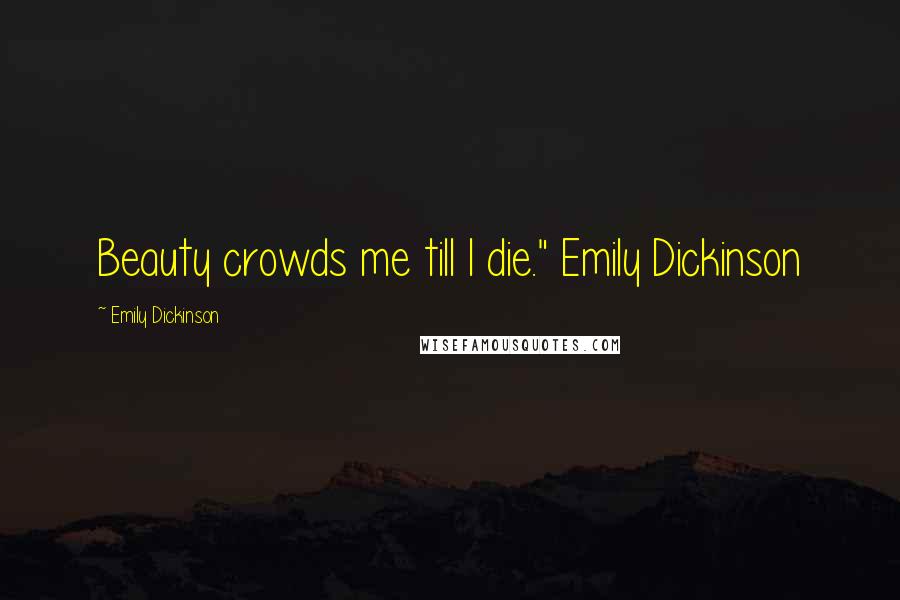 Emily Dickinson Quotes: Beauty crowds me till I die." Emily Dickinson