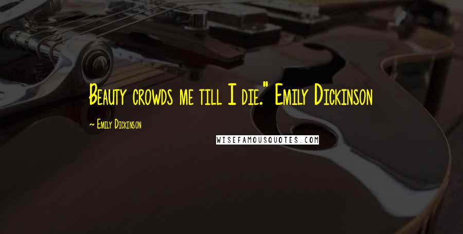 Emily Dickinson Quotes: Beauty crowds me till I die." Emily Dickinson