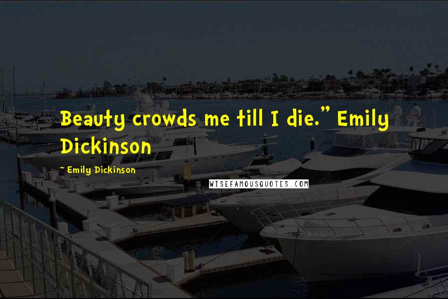 Emily Dickinson Quotes: Beauty crowds me till I die." Emily Dickinson