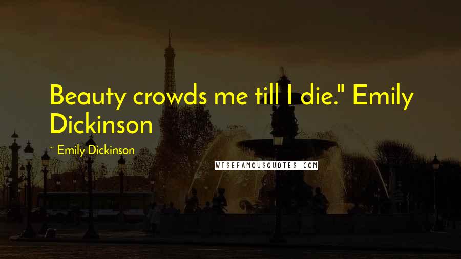 Emily Dickinson Quotes: Beauty crowds me till I die." Emily Dickinson