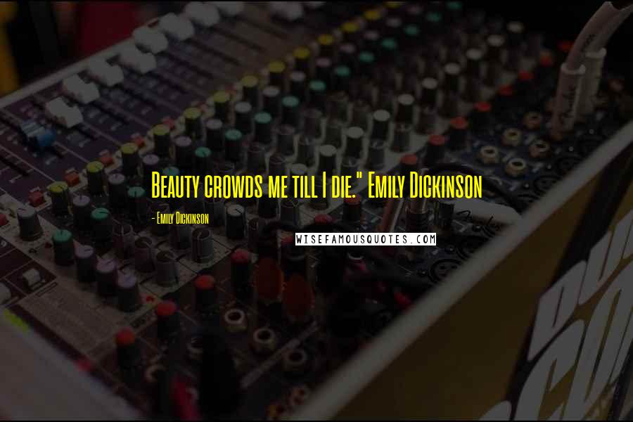 Emily Dickinson Quotes: Beauty crowds me till I die." Emily Dickinson