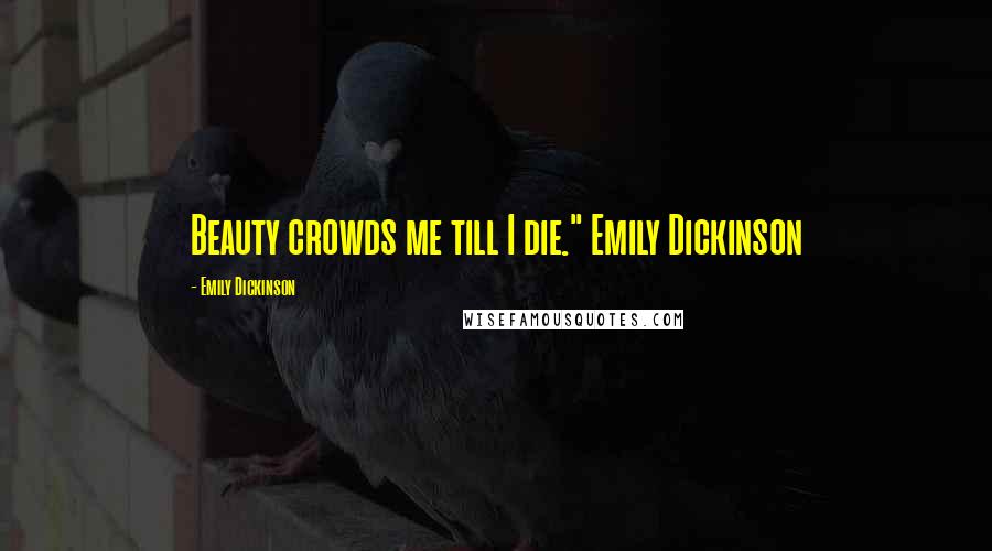 Emily Dickinson Quotes: Beauty crowds me till I die." Emily Dickinson