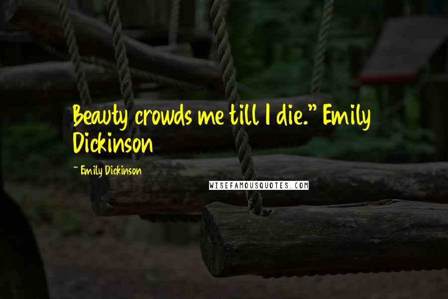 Emily Dickinson Quotes: Beauty crowds me till I die." Emily Dickinson