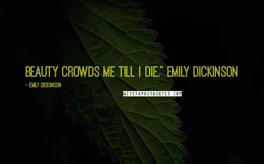 Emily Dickinson Quotes: Beauty crowds me till I die." Emily Dickinson