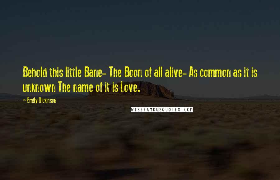 Emily Dickinson Quotes: Behold this little Bane- The Boon of all alive- As common as it is unknown The name of it is Love.