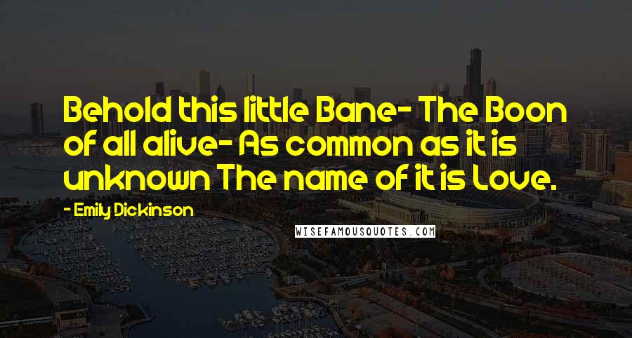 Emily Dickinson Quotes: Behold this little Bane- The Boon of all alive- As common as it is unknown The name of it is Love.